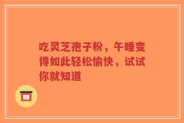 吃灵芝孢子粉,午睡变得如此轻松愉快,试试你就知道-第1张图片-超越 吃灵芝孢子粉,午睡变得如此轻松愉快,试试你就知道-第1张图片-超越