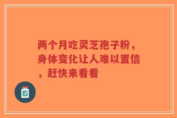两个月吃灵芝孢子粉,身体变化让人难以置信,赶快来看看-第1张图片-超越 两个月吃灵芝孢子粉,身体变化让人难以置信,赶快来看看-第1张图片-超越