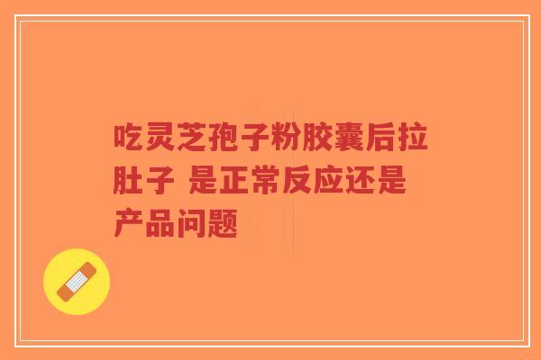 吃灵芝孢子粉胶囊后拉肚子 是正常反应还是产品问题-第1张图片-超越