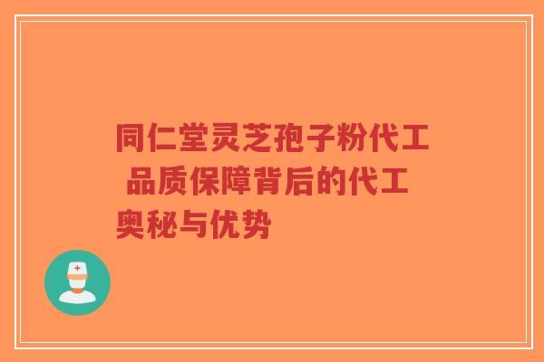 同仁堂灵芝孢子粉代工 品质保障背后的代工奥秘与优势-第1张图片-超越 同仁堂灵芝孢子粉代工 品质保障背后的代工奥秘与优势-第1张图片-超越