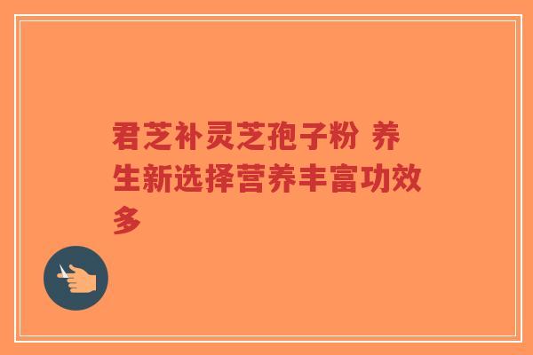 君芝补灵芝孢子粉 养生新选择营养丰富功效多-第1张图片-超越 君芝补灵芝孢子粉 养生新选择营养丰富功效多-第1张图片-超越