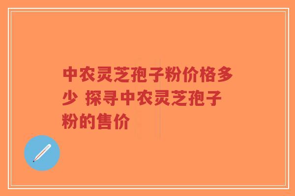 中农灵芝孢子粉价格多少 探寻中农灵芝孢子粉的售价-第1张图片-超越 中农灵芝孢子粉价格多少 探寻中农灵芝孢子粉的售价-第1张图片-超越