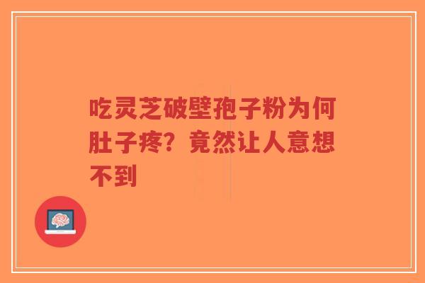 吃灵芝破壁孢子粉为何肚子疼？竟然让人意想不到-第1张图片-超越