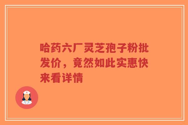 哈药六厂灵芝孢子粉批发价,竟然如此实惠快来看详情-第1张图片-超越 哈药六厂灵芝孢子粉批发价,竟然如此实惠快来看详情-第1张图片-超越