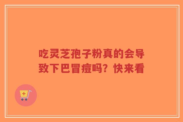 吃灵芝孢子粉真的会导致下巴冒痘吗?快来看-第1张图片-超越 吃灵芝孢子粉真的会导致下巴冒痘吗?快来看-第1张图片-超越