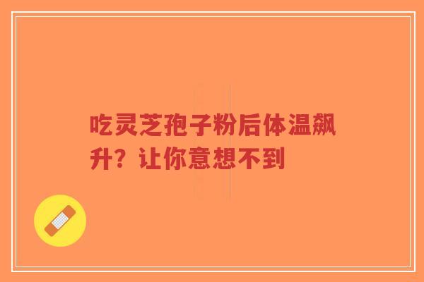 吃灵芝孢子粉后体温飙升?让你意想不到-第1张图片-超越 吃灵芝孢子粉后体温飙升?让你意想不到-第1张图片-超越