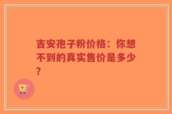 吉安孢子粉价格:你想不到的真实售价是多少?-第1张图片-超越 吉安孢子粉价格:你想不到的真实售价是多少?-第1张图片-超越