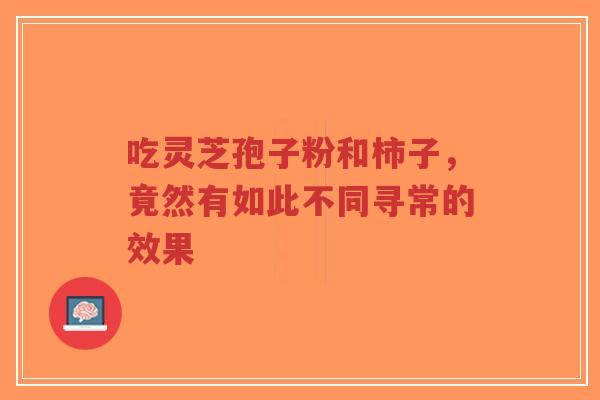 吃灵芝孢子粉和柿子,竟然有如此不同寻常的效果-第1张图片-超越 吃灵芝孢子粉和柿子,竟然有如此不同寻常的效果-第1张图片-超越