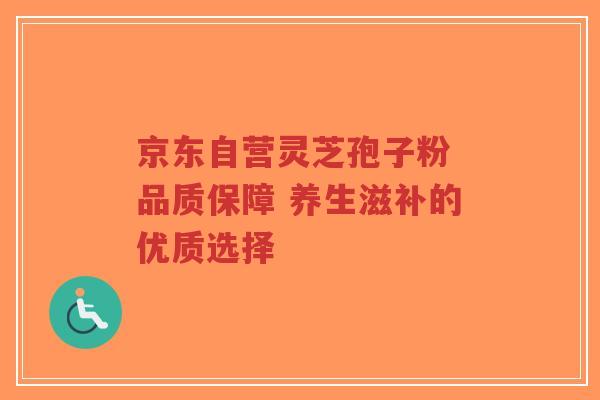 京东自营灵芝孢子粉 品质保障 养生滋补的优质选择-第1张图片-超越