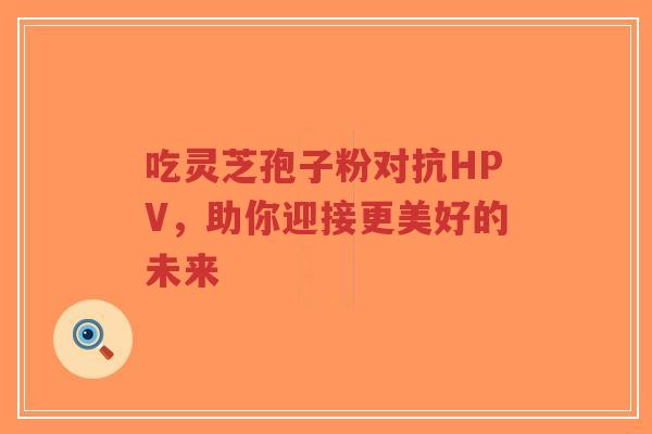 吃灵芝孢子粉对抗HPV,助你迎接更美好的未来-第1张图片-超越 吃灵芝孢子粉对抗HPV,助你迎接更美好的未来-第1张图片-超越