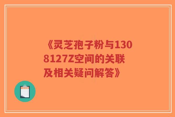 《灵芝孢子粉与1308127Z空间的关联及相关疑问解答》-第1张图片-超越 《灵芝孢子粉与1308127Z空间的关联及相关疑问解答》-第1张图片-超越