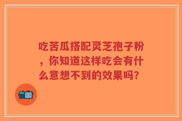 吃苦瓜搭配灵芝孢子粉,你知道这样吃会有什么意想不到的效果吗?-第1张图片-超越 吃苦瓜搭配灵芝孢子粉,你知道这样吃会有什么意想不到的效果吗?-第1张图片-超越