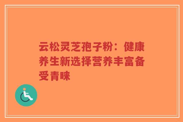 云松灵芝孢子粉:健康养生新选择营养丰富备受青睐-第1张图片-超越 云松灵芝孢子粉:健康养生新选择营养丰富备受青睐-第1张图片-超越
