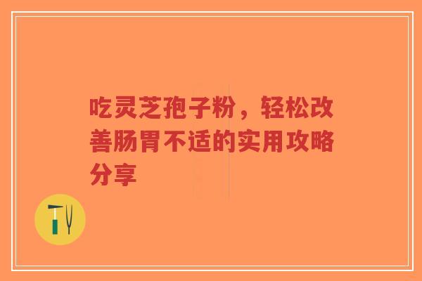 吃灵芝孢子粉,轻松改善肠胃不适的实用攻略分享-第1张图片-超越 吃灵芝孢子粉,轻松改善肠胃不适的实用攻略分享-第1张图片-超越