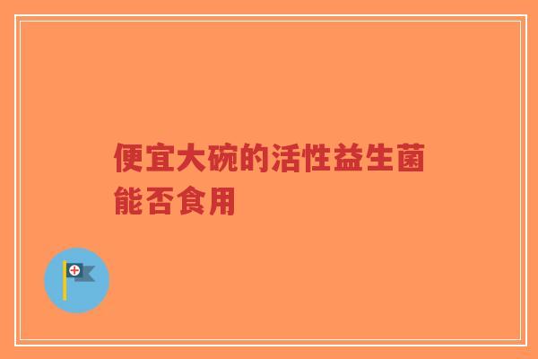 便宜大碗的活性益生菌能否食用-第1张图片-超越 便宜大碗的活性益生菌能否食用-第1张图片-超越