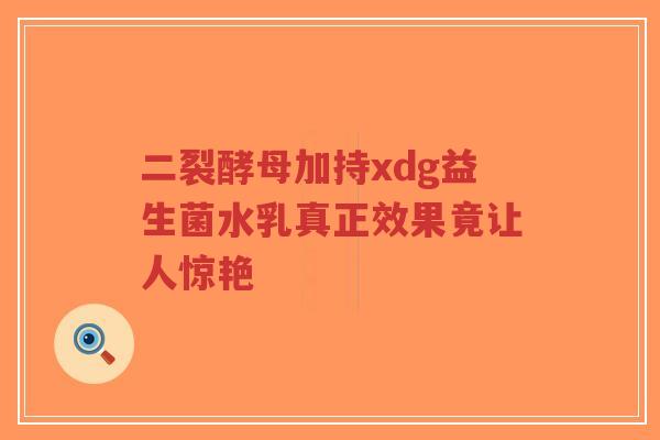 二裂酵母加持xdg益生菌水乳真正效果竟让人惊艳-第1张图片-超越 二裂酵母加持xdg益生菌水乳真正效果竟让人惊艳-第1张图片-超越