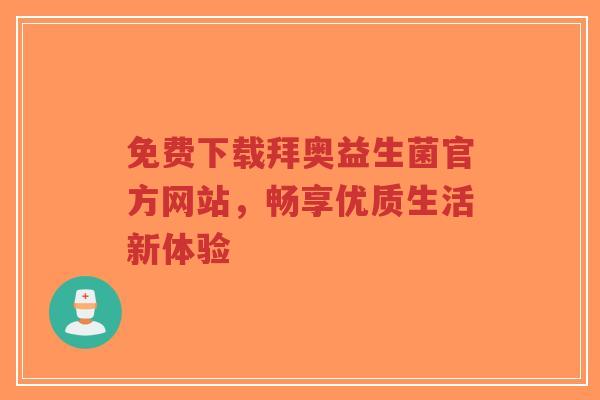 免费下载拜奥益生菌官方网站,畅享优质生活新体验-第1张图片-超越 免费下载拜奥益生菌官方网站,畅享优质生活新体验-第1张图片-超越