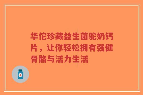 华佗珍藏益生菌驼奶钙片,让你轻松拥有强健骨骼与活力生活-第1张图片-超越 华佗珍藏益生菌驼奶钙片,让你轻松拥有强健骨骼与活力生活-第1张图片-超越