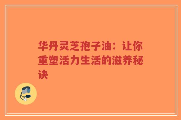 华丹灵芝孢子油:让你重塑活力生活的滋养秘诀-第1张图片-超越 华丹灵芝孢子油:让你重塑活力生活的滋养秘诀-第1张图片-超越