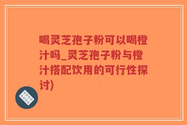 喝灵芝孢子粉可以喝橙汁吗_灵芝孢子粉与橙汁搭配饮用的可行性探讨)-第1张图片-超越 喝灵芝孢子粉可以喝橙汁吗_灵芝孢子粉与橙汁搭配饮用的可行性探讨)-第1张图片-超越