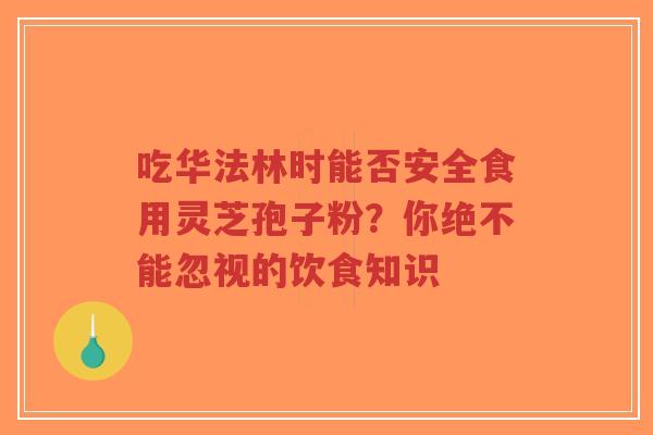 吃华法林时能否安全食用灵芝孢子粉?你绝不能忽视的饮食知识-第1张图片-超越 吃华法林时能否安全食用灵芝孢子粉?你绝不能忽视的饮食知识-第1张图片-超越