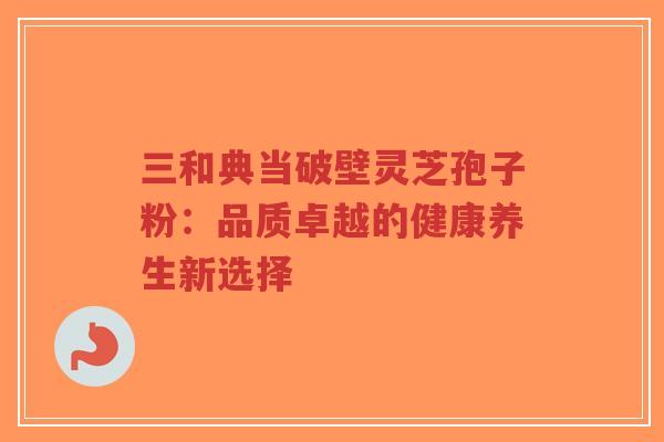 三和典当破壁灵芝孢子粉：品质卓越的健康养生新选择-第1张图片-超越