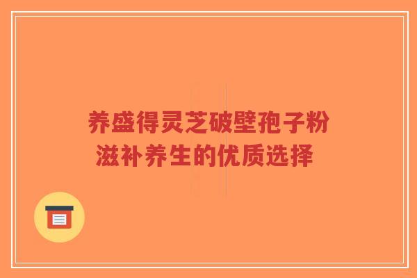 养盛得灵芝破壁孢子粉 滋补养生的优质选择-第1张图片-超越 养盛得灵芝破壁孢子粉 滋补养生的优质选择-第1张图片-超越