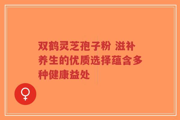 双鹤灵芝孢子粉 滋补养生的优质选择蕴含多种健康益处-第1张图片-超越 双鹤灵芝孢子粉 滋补养生的优质选择蕴含多种健康益处-第1张图片-超越