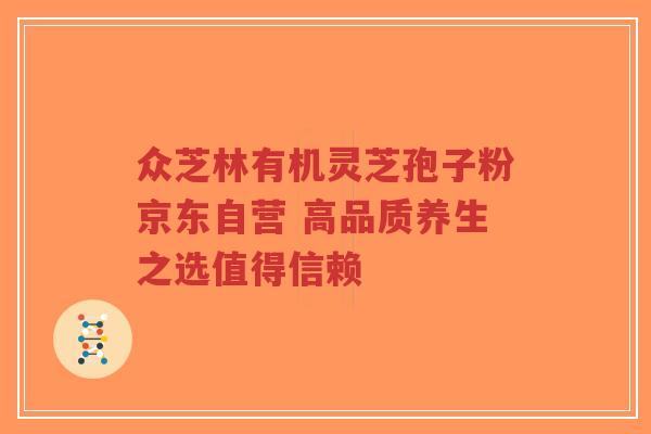 众芝林有机灵芝孢子粉京东自营 高品质养生之选值得信赖-第1张图片-超越 众芝林有机灵芝孢子粉京东自营 高品质养生之选值得信赖-第1张图片-超越