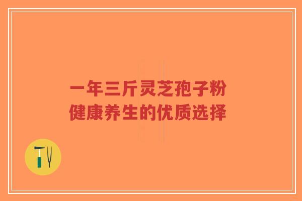 一年三斤灵芝孢子粉 健康养生的优质选择-第1张图片-超越 一年三斤灵芝孢子粉 健康养生的优质选择-第1张图片-超越