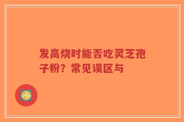 发高烧时能否吃灵芝孢子粉?常见误区与-第1张图片-超越 发高烧时能否吃灵芝孢子粉?常见误区与-第1张图片-超越