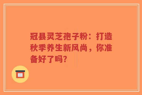 冠县灵芝孢子粉:打造秋季养生新风尚,你准备好了吗?-第1张图片-超越 冠县灵芝孢子粉:打造秋季养生新风尚,你准备好了吗?-第1张图片-超越