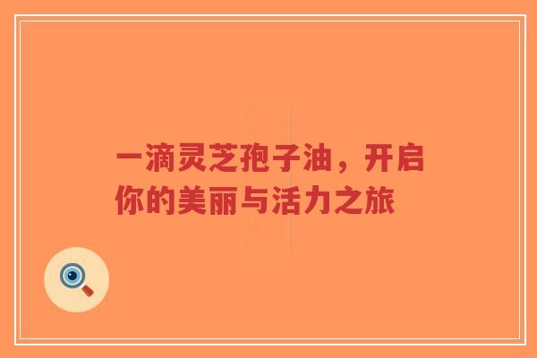 一滴灵芝孢子油,开启你的美丽与活力之旅-第1张图片-超越 一滴灵芝孢子油,开启你的美丽与活力之旅-第1张图片-超越