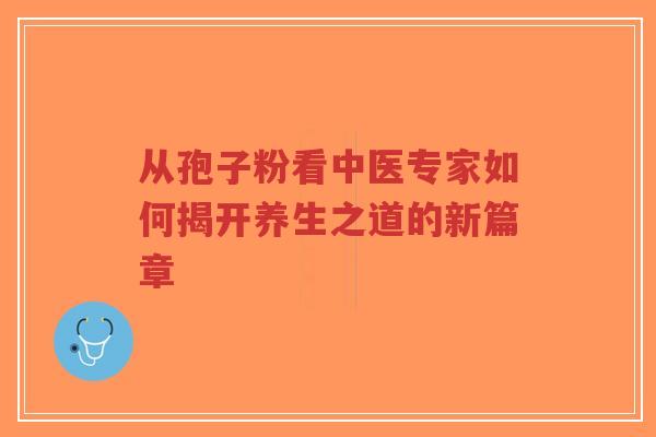 从孢子粉看中医专家如何揭开养生之道的新篇章-第1张图片-超越 从孢子粉看中医专家如何揭开养生之道的新篇章-第1张图片-超越