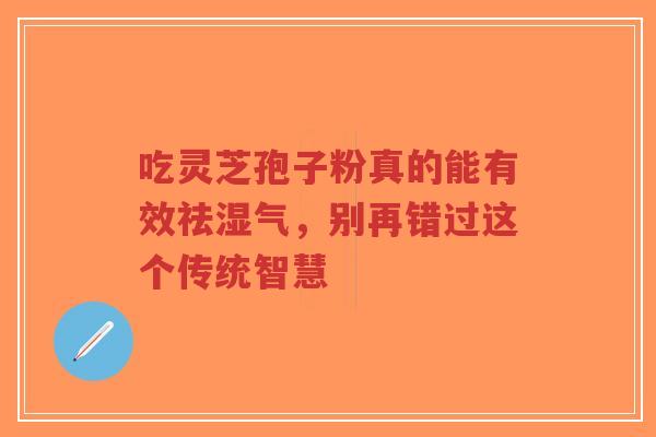 吃灵芝孢子粉真的能有效祛湿气，别再错过这个传统智慧-第1张图片-超越