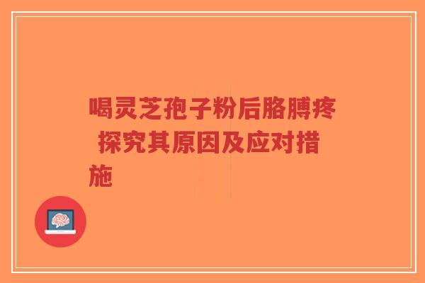 喝灵芝孢子粉后胳膊疼 探究其原因及应对措施-第1张图片-超越 喝灵芝孢子粉后胳膊疼 探究其原因及应对措施-第1张图片-超越