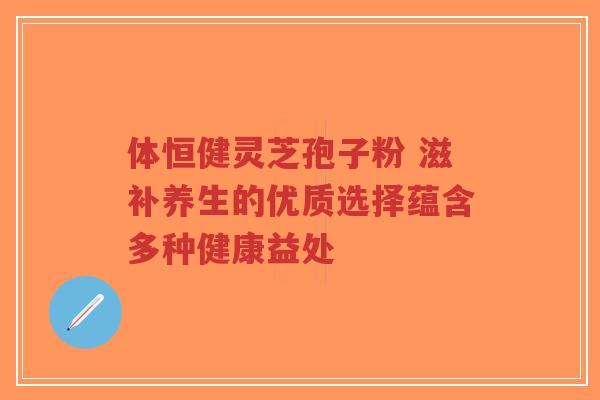 体恒健灵芝孢子粉 滋补养生的优质选择蕴含多种健康益处-第1张图片-超越 体恒健灵芝孢子粉 滋补养生的优质选择蕴含多种健康益处-第1张图片-超越