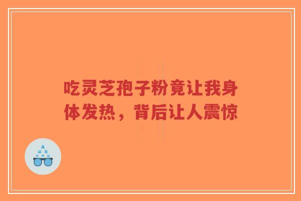 吃灵芝孢子粉竟让我身体发热,背后让人震惊-第1张图片-超越 吃灵芝孢子粉竟让我身体发热,背后让人震惊-第1张图片-超越