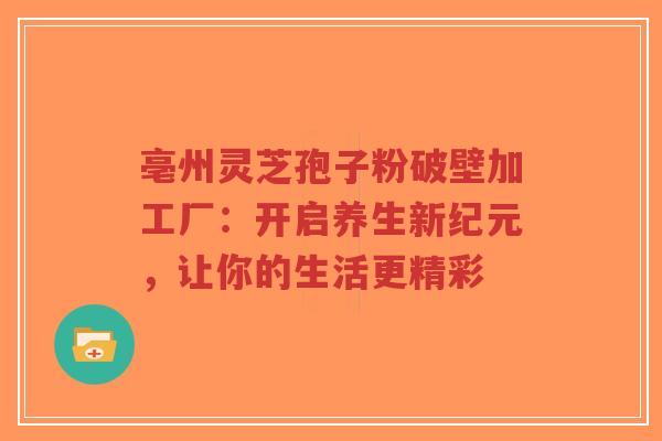 亳州灵芝孢子粉破壁加工厂:开启养生新纪元,让你的生活更精彩-第1张图片-超越 亳州灵芝孢子粉破壁加工厂:开启养生新纪元,让你的生活更精彩-第1张图片-超越