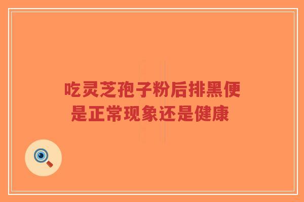 吃灵芝孢子粉后排黑便 是正常现象还是健康-第1张图片-超越 吃灵芝孢子粉后排黑便 是正常现象还是健康-第1张图片-超越