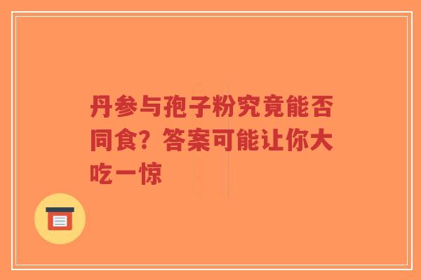 丹参与孢子粉究竟能否同食?答案可能让你大吃一惊-第1张图片-超越 丹参与孢子粉究竟能否同食?答案可能让你大吃一惊-第1张图片-超越