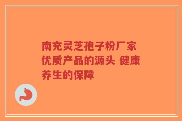 南充灵芝孢子粉厂家 优质产品的源头 健康养生的保障-第1张图片-超越