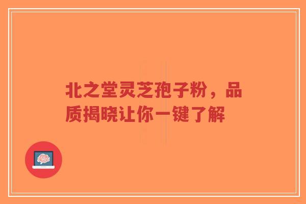 北之堂灵芝孢子粉,品质揭晓让你一键了解-第1张图片-超越 北之堂灵芝孢子粉,品质揭晓让你一键了解-第1张图片-超越