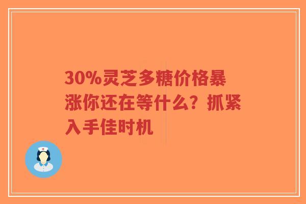 30%灵芝多糖价格暴涨你还在等什么?抓紧入手佳时机-第1张图片-超越 30%灵芝多糖价格暴涨你还在等什么?抓紧入手佳时机-第1张图片-超越