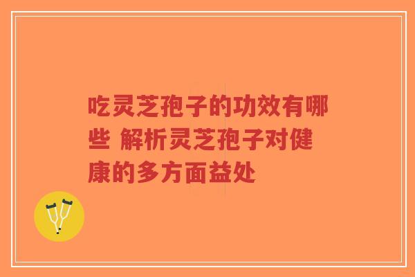 吃灵芝孢子的功效有哪些 解析灵芝孢子对健康的多方面益处-第1张图片-超越 吃灵芝孢子的功效有哪些 解析灵芝孢子对健康的多方面益处-第1张图片-超越
