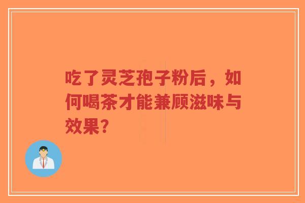 吃了灵芝孢子粉后,如何喝茶才能兼顾滋味与效果?-第1张图片-超越 吃了灵芝孢子粉后,如何喝茶才能兼顾滋味与效果?-第1张图片-超越