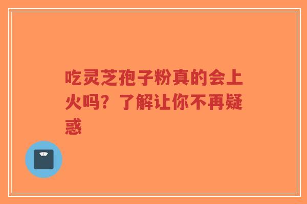 吃灵芝孢子粉真的会上火吗?了解让你不再疑惑-第1张图片-超越 吃灵芝孢子粉真的会上火吗?了解让你不再疑惑-第1张图片-超越