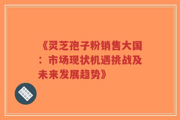 《灵芝孢子粉销售大国:市场现状机遇挑战及未来发展趋势》-第1张图片-超越 《灵芝孢子粉销售大国:市场现状机遇挑战及未来发展趋势》-第1张图片-超越