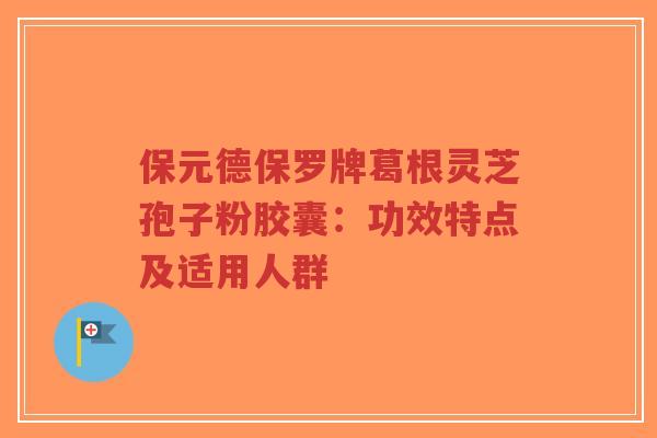 保元德保罗牌葛根灵芝孢子粉胶囊:功效特点及适用人群-第1张图片-超越 保元德保罗牌葛根灵芝孢子粉胶囊:功效特点及适用人群-第1张图片-超越
