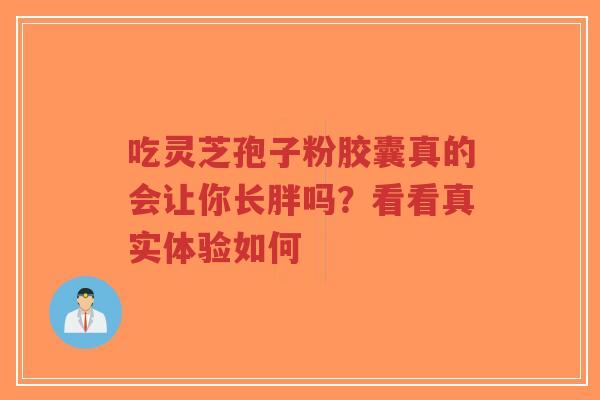 吃灵芝孢子粉胶囊真的会让你长胖吗?看看真实体验如何-第1张图片-超越 吃灵芝孢子粉胶囊真的会让你长胖吗?看看真实体验如何-第1张图片-超越